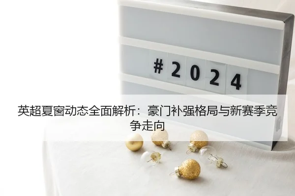 英超夏窗动态全面解析：豪门补强格局与新赛季竞争走向