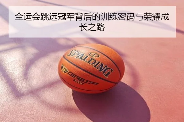 全运会跳远冠军背后的训练密码与荣耀成长之路