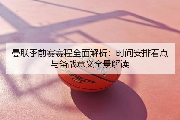 曼联季前赛赛程全面解析：时间安排看点与备战意义全景解读