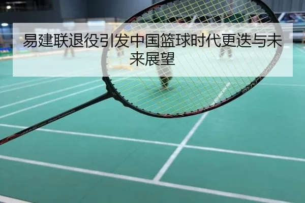 易建联退役引发中国篮球时代更迭与未来展望