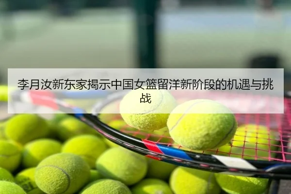 李月汝新东家揭示中国女篮留洋新阶段的机遇与挑战