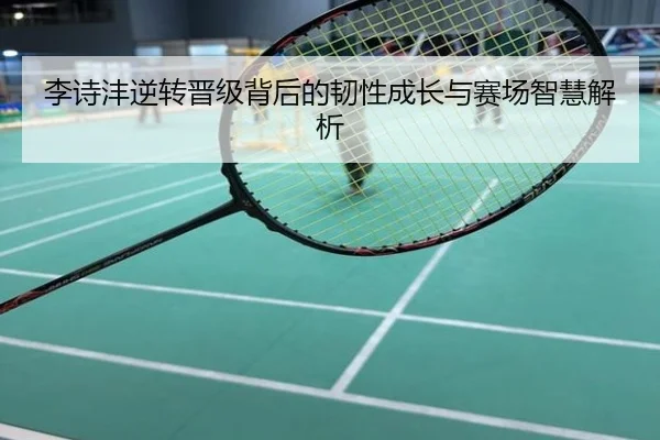 李诗沣逆转晋级背后的韧性成长与赛场智慧解析