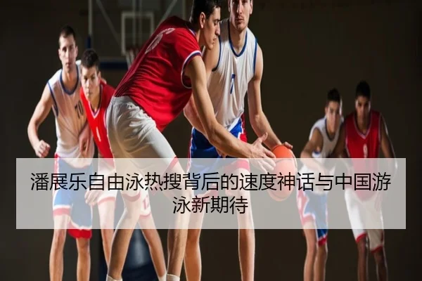 潘展乐自由泳热搜背后的速度神话与中国游泳新期待