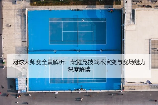 网球大师赛全景解析：荣耀竞技战术演变与赛场魅力深度解读