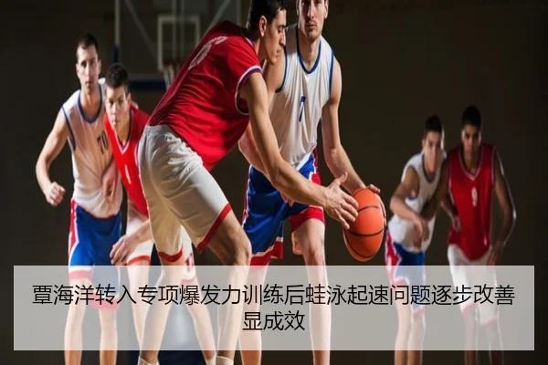 覃海洋转入专项爆发力训练后蛙泳起速问题逐步改善显成效