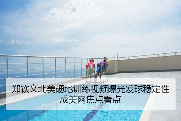 郑钦文北美硬地训练视频曝光发球稳定性成美网焦点看点
