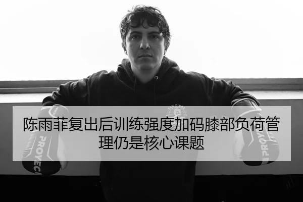 陈雨菲复出后训练强度加码膝部负荷管理仍是核心课题