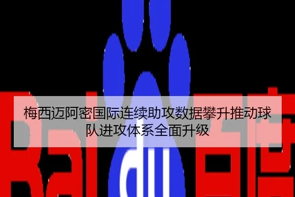 梅西迈阿密国际连续助攻数据攀升推动球队进攻体系全面升级