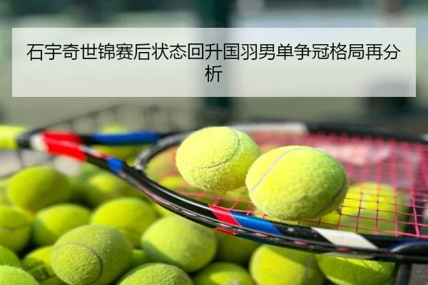 石宇奇世锦赛后状态回升国羽男单争冠格局再分析