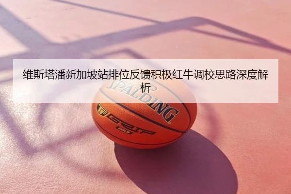 维斯塔潘新加坡站排位反馈积极红牛调校思路深度解析