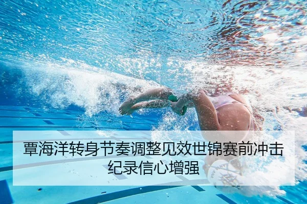 覃海洋转身节奏调整见效世锦赛前冲击纪录信心增强