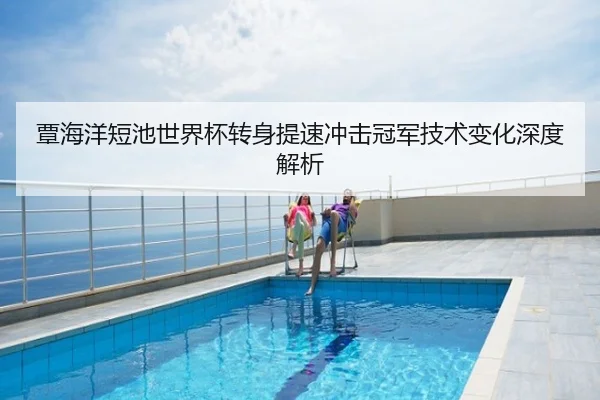覃海洋短池世界杯转身提速冲击冠军技术变化深度解析